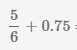 найти сумму дроби 5/6 и десятичной дроби 0.75