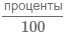 в числителе проценты в знаменателе 100